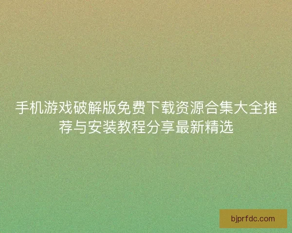 手机游戏破解版免费下载资源合集大全推荐与安装教程分享最新精选
