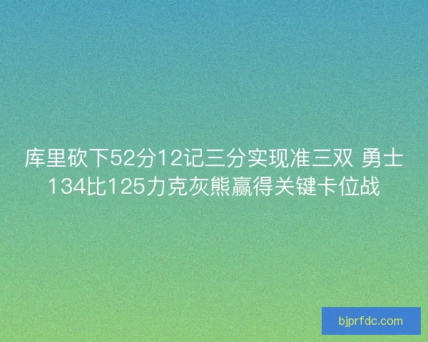 库里砍下52分12记三分实现准三双 勇士134比125力克灰熊赢得关键卡位战