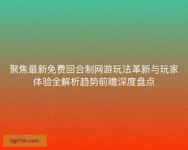 聚焦最新免费回合制网游玩法革新与玩家体验全解析趋势前瞻深度盘点