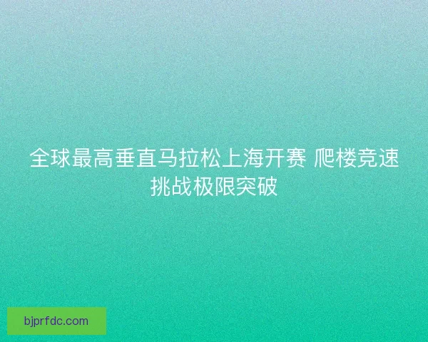 全球最高垂直马拉松上海开赛 爬楼竞速挑战极限突破