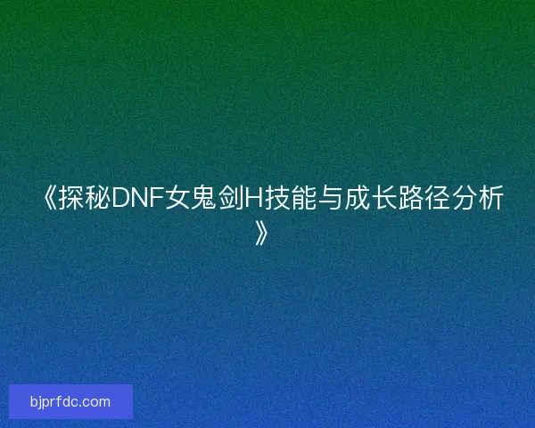 《探秘DNF女鬼剑H技能与成长路径分析》