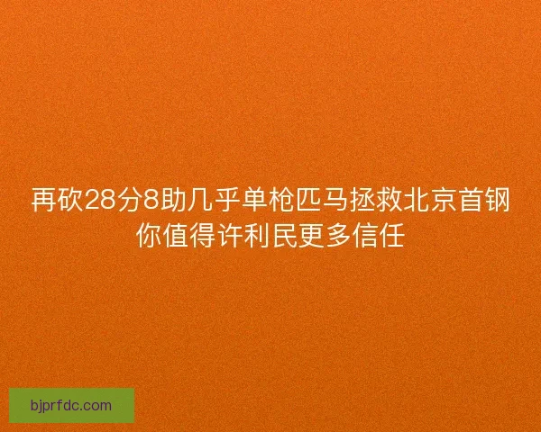 再砍28分8助几乎单枪匹马拯救北京首钢你值得许利民更多信任