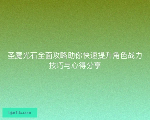 圣魔光石全面攻略助你快速提升角色战力技巧与心得分享