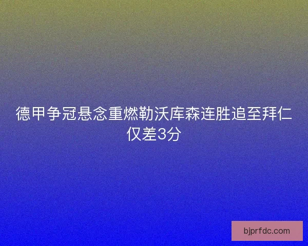 德甲争冠悬念重燃勒沃库森连胜追至拜仁仅差3分