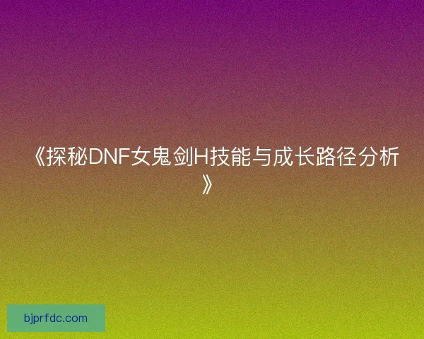 《探秘DNF女鬼剑H技能与成长路径分析》