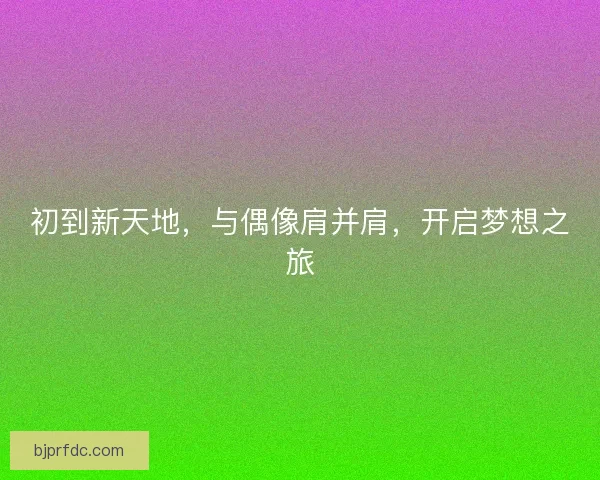 初到新天地，与偶像肩并肩，开启梦想之旅