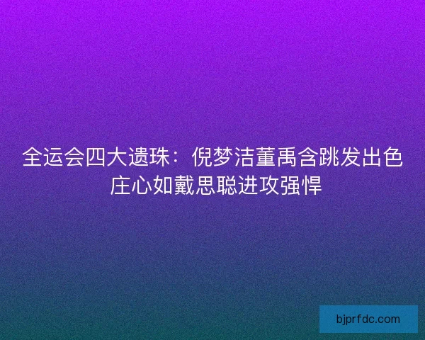 全运会四大遗珠：倪梦洁董禹含跳发出色 庄心如戴思聪进攻强悍